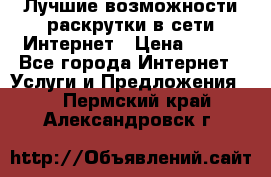 Лучшие возможности раскрутки в сети Интернет › Цена ­ 500 - Все города Интернет » Услуги и Предложения   . Пермский край,Александровск г.